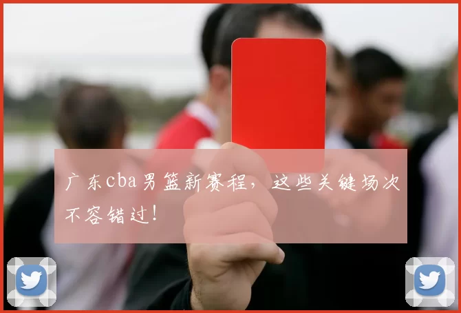 广东cba男篮新赛程，这些关键场次不容错过！