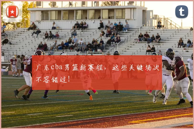 广东cba男篮新赛程，这些关键场次不容错过！