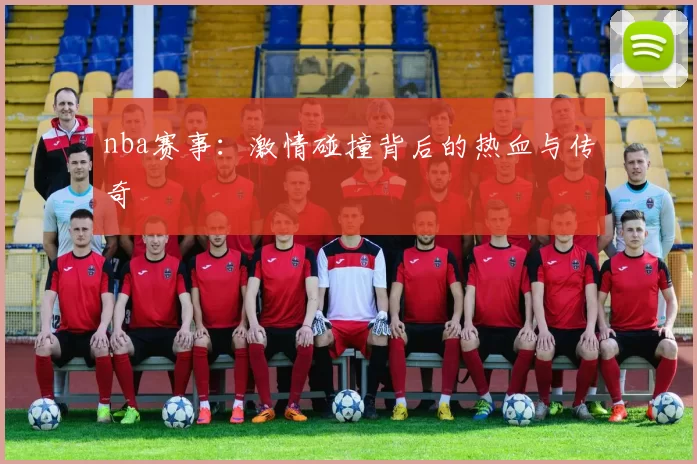nba赛事：激情碰撞背后的热血与传奇