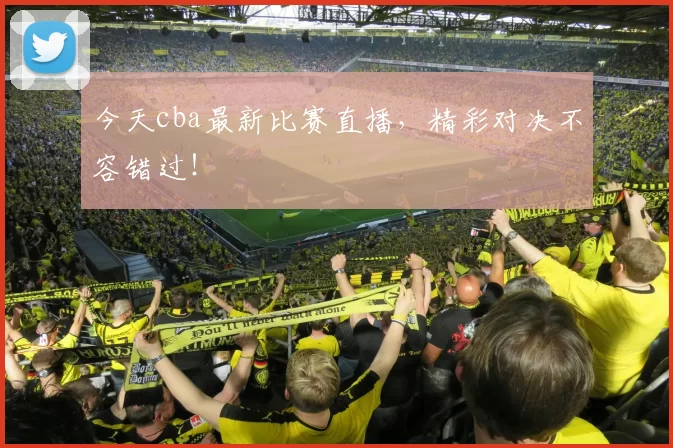 今天cba最新比赛直播,精彩对决不容错过!
