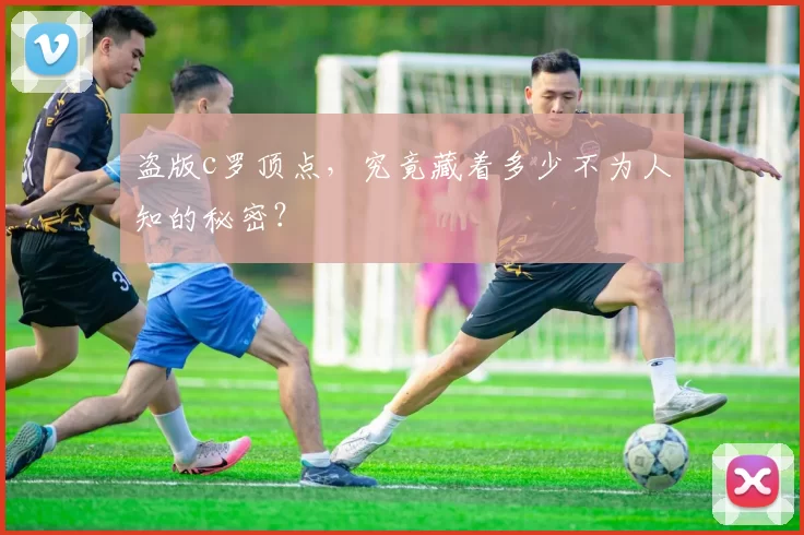 盗版c罗顶点,究竟藏着多少不为人知的秘密?