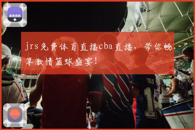 jrs免费体育直播cba直播，带你畅享激情篮球盛宴！