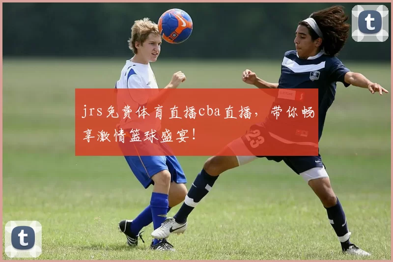 jrs免费体育直播cba直播,带你畅享激情篮球盛宴!