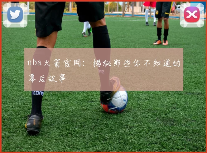nba火箭官网：揭秘那些你不知道的幕后故事