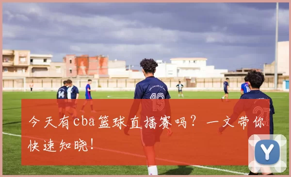 今天有cba篮球直播赛吗？一文带你快速知晓！